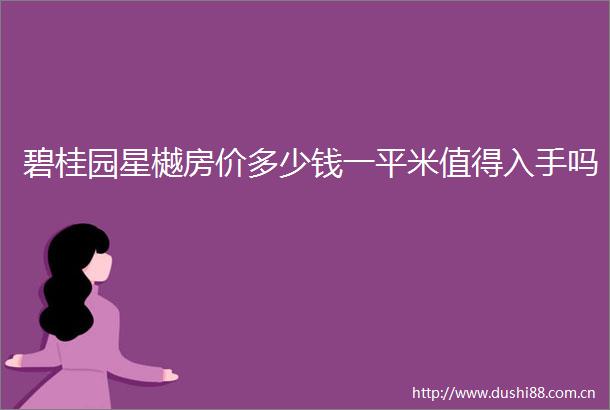 碧桂园星樾房价多少钱一平米值得入手吗