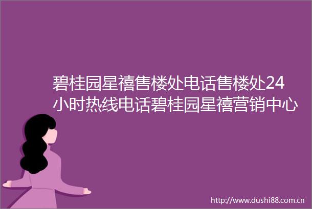 碧桂园星禧售楼处电话售楼处24小时热线电话碧桂园星禧营销中心电话