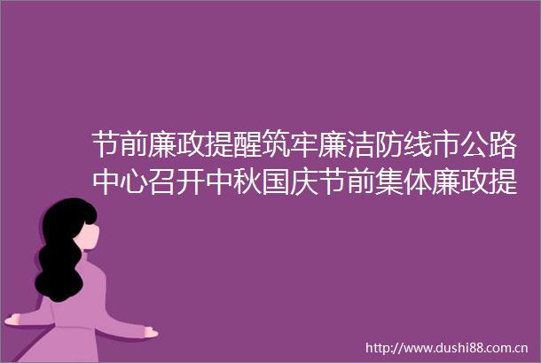 节前廉政提醒筑牢廉洁防线市公路中心召开中秋国庆节前集体廉政提醒谈话会