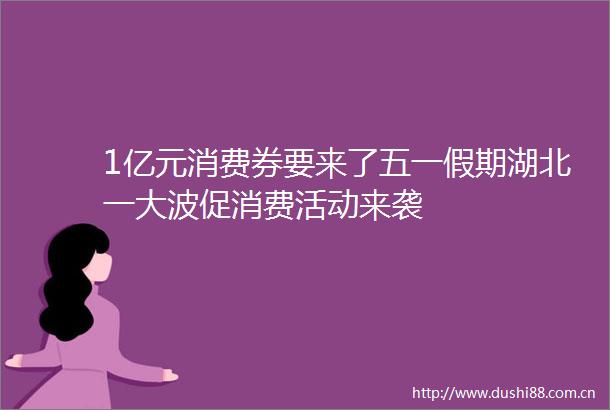 1亿元消费券要来了五一假期湖北一促消费活动来袭