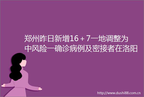 郑州昨日新增16＋7一地调整为中风险一确诊病例及密接者在洛阳活动轨迹公布