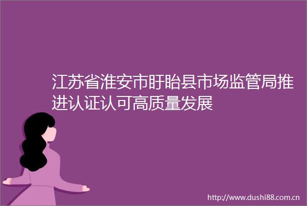 江苏省淮安市盱眙县市场监管局推进认证认可高质量发展