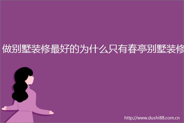 做别墅装修最好的为什么只有春亭别墅装修
