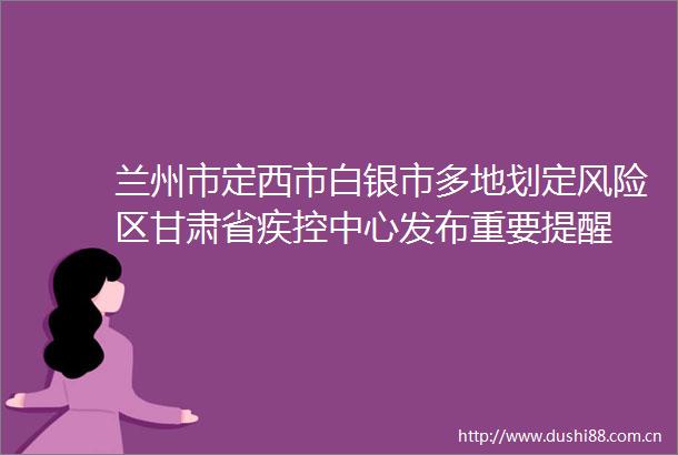 兰州市定西市白银市多地划定风险区甘肃省疾控中心发布重要提醒