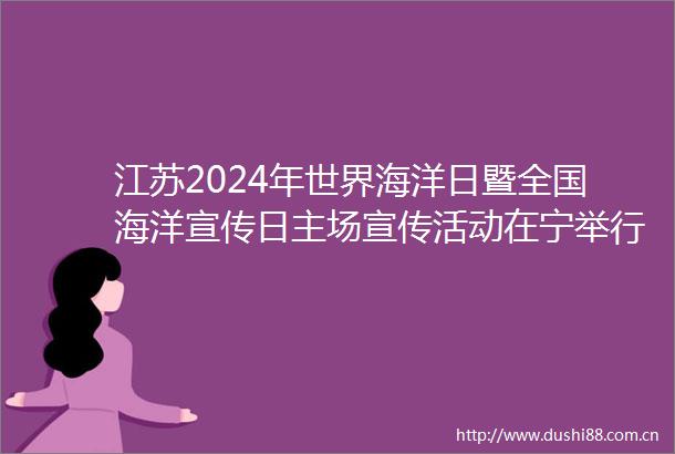 江苏2024年世界海洋日暨全国海洋宣传日主场宣传活动在宁举行