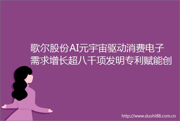 歌尔股份AI元宇宙驱动消费电子需求增长超八千项发明专利赋能创新