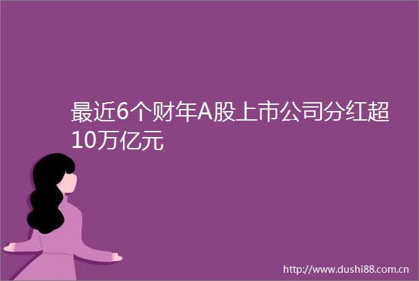 最近6个财年A股上市公司分红超10万亿元