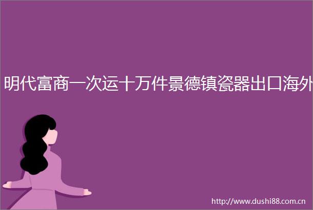 明代富商一次运十万件景德镇瓷器出口海外