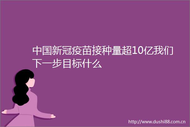 新冠疫苗接种量超10亿我们下一步目标什么