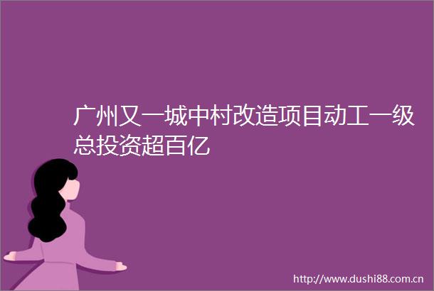 广州又一城中村改造项目动工一级总投资超百亿