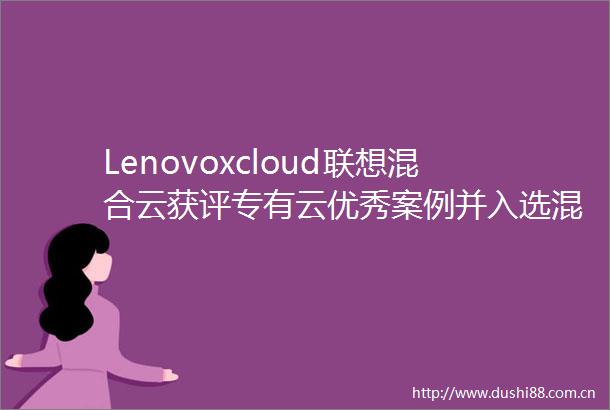 Lenovoxcloud联想混合云获评专有云优秀案例并入选混合云全景图四大方向