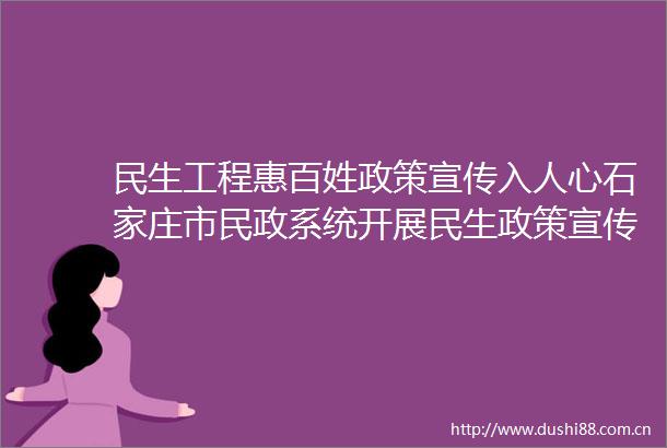 民生工程惠百姓政策宣传入人心石家庄市民政系统开展民生政策宣传活动