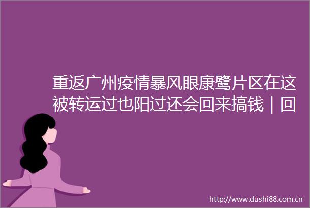 重返广州疫情暴风眼康鹭片区在这被转运过也阳过还会回来搞钱｜回家故事2023