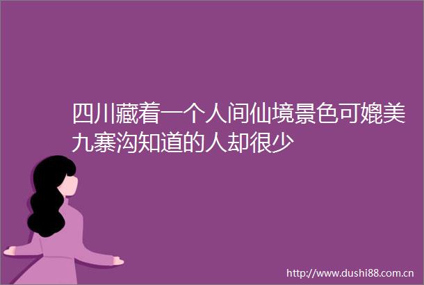 四川藏着一个人间仙境景色可媲美九寨沟知道的人却很少