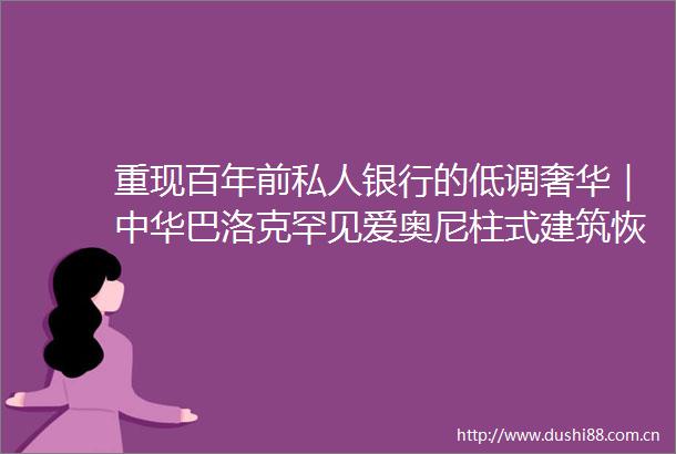 重现百年前私人银行的低调奢华｜中华巴洛克罕见爱奥尼柱式建筑恢复原貌