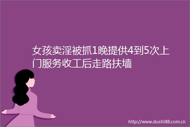 女孩卖淫被抓1晚提供4到5次上门服务收工后走路扶墙