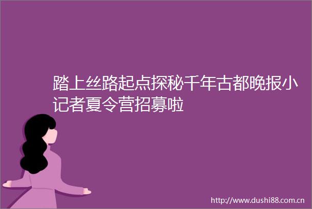 踏上丝路起点探秘千年古都晚报小记者夏令营招募啦