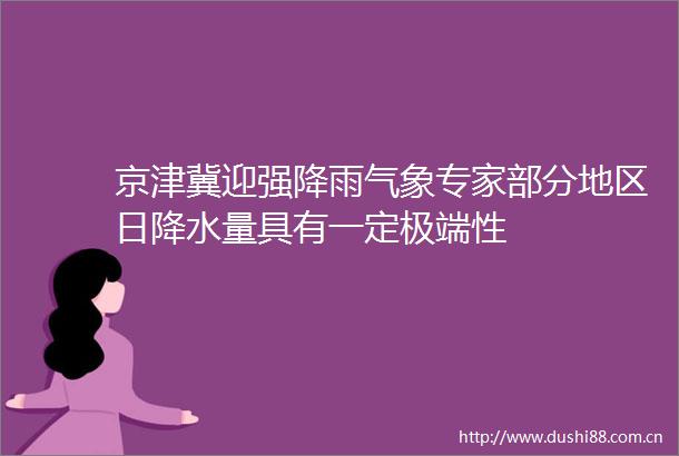 京津冀迎强降雨气象专家部分地区日降水量具有一定极端性