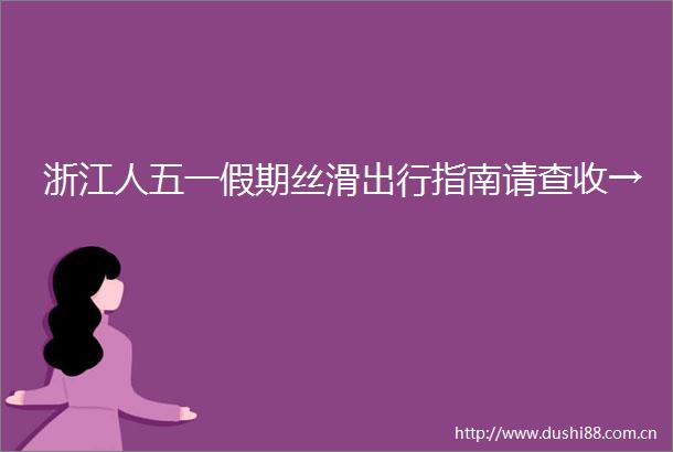 浙江人五一假期丝滑出行指南请查收→
