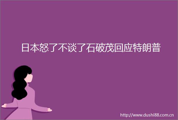 怒了不谈了石破茂回应特朗普
