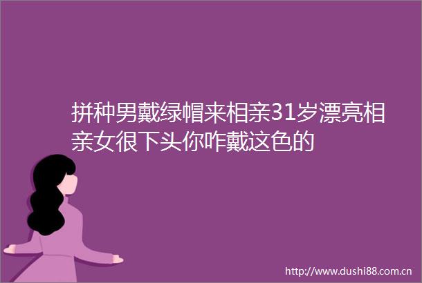 拼种男戴绿帽来相亲31岁漂亮相亲女很下头你咋戴这色的
