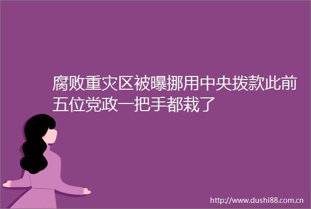 重灾区被曝挪用中央拨款此前五位党政一把手都栽了