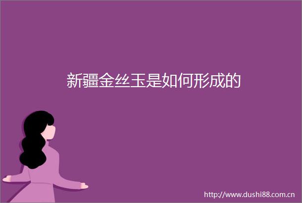 新疆金丝玉是如何形成的