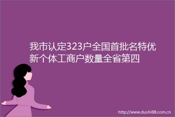 我市认定323户全国首批名特优新个体工商户数量全省第四