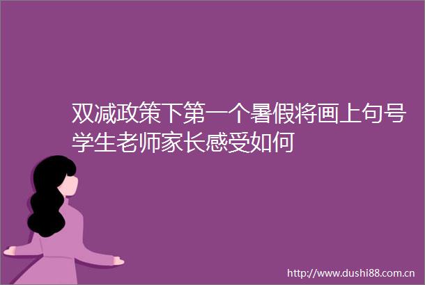 双减政策下第一个暑假将画上句号学生老师家长感受如何