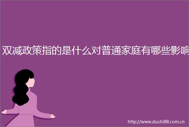 双减政策指的是什么对普通家庭有哪些影响