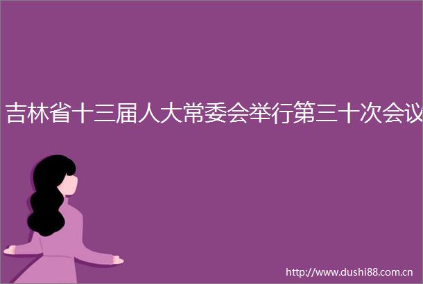 吉林省十三届人大常委会举行第三十次会议