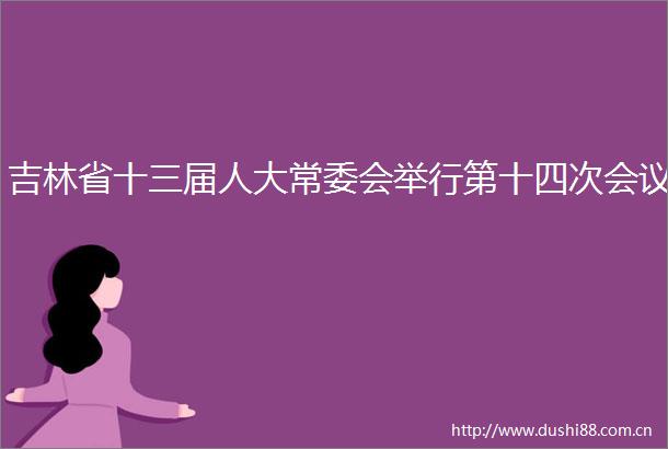 吉林省十三届人大常委会举行第十四次会议
