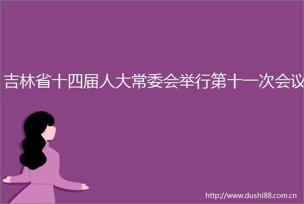 吉林省十四届人大常委会举行第十一次会议