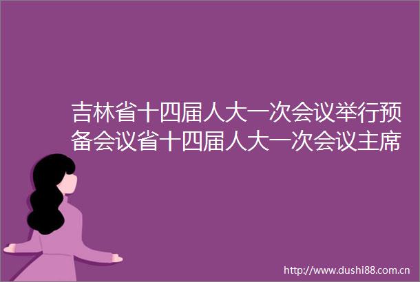 吉林省十四届人大一次会议举行预备会议省十四届人大一次会议团举行第一次会议