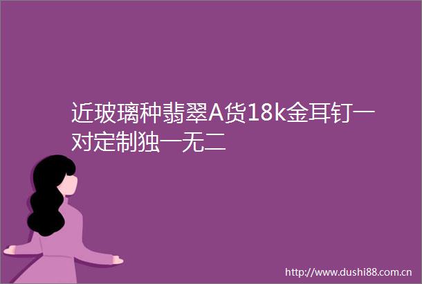 近玻璃种翡翠A货18k金耳钉一对定制独一无二