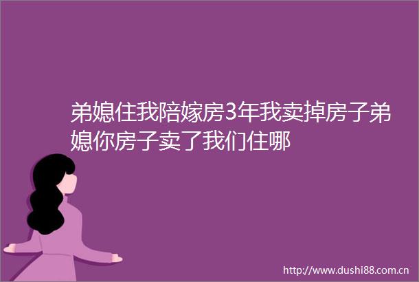 弟媳住我陪嫁房3年我卖掉房子弟媳你房子卖了我们住哪
