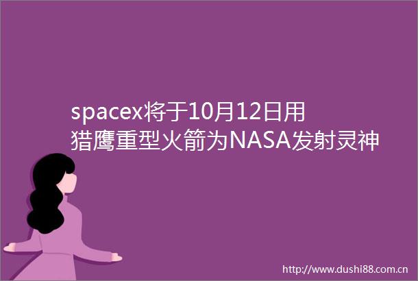 spacex将于10月12日用猎鹰重型火箭为NASA发射灵神星探测器