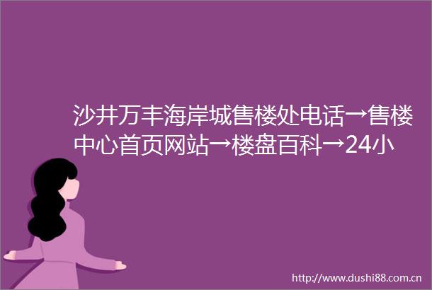 沙井万丰海岸城售楼处电话→售楼中心首页网站→楼盘百科→24小时热线电话