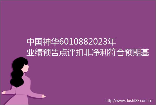 神华6010882023年业绩预告点评扣非净利符合预期基本面政策共振助力公司价值重塑
