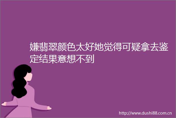 嫌翡翠颜色太好她觉得可疑拿去鉴定结果意想不到