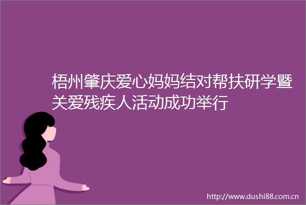梧州肇庆爱心妈妈结对帮扶研学暨关爱残疾人活动成功举行