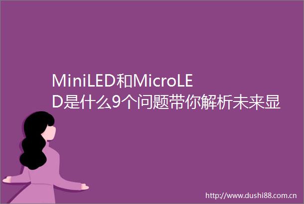 MiniLED和MicroLED是什么9个问题带你解析未来显示技术