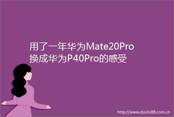 用了一年华为Mate20Pro换成华为P40Pro的感受