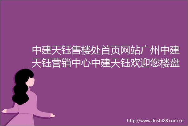 中建天钰售楼处首页网站广州中建天钰营销中心中建天钰欢迎您楼盘详情最新价格户型图容积率售楼处