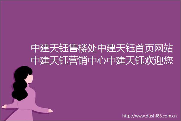中建天钰售楼处中建天钰首页网站中建天钰营销中心中建天钰欢迎您中建天钰楼盘详情最新价格户型图容积率中建天钰售楼处