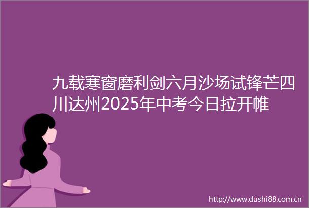九载寒窗磨利剑六月沙场试锋芒四川达州2025年中考今日拉开帷幕