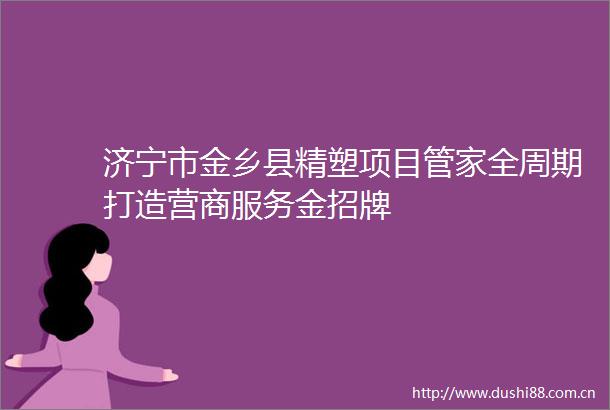 济宁市金乡县精塑项目管家全周期打造营商服务金招牌