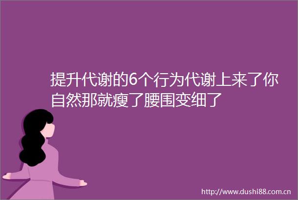 提升代谢的6个行为代谢上来了你自然那就瘦了腰围变细了