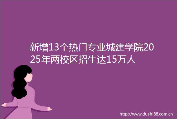 新增13个热门专业城建学院2025年两校区招生达15万人