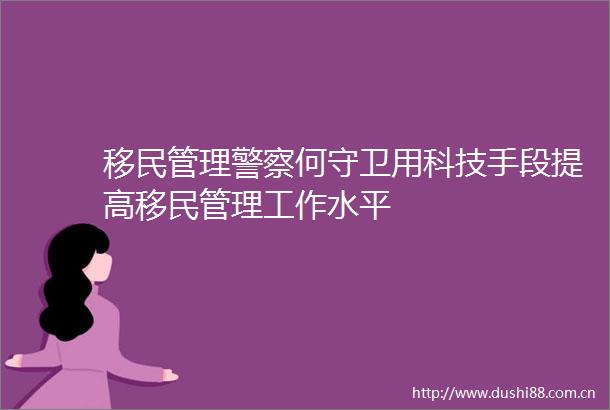 移民管理何守卫用科技手段提高移民管理工作水平